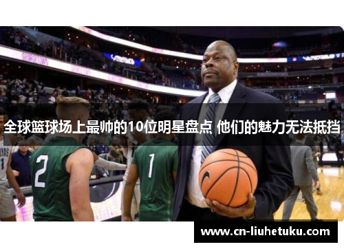 全球篮球场上最帅的10位明星盘点 他们的魅力无法抵挡