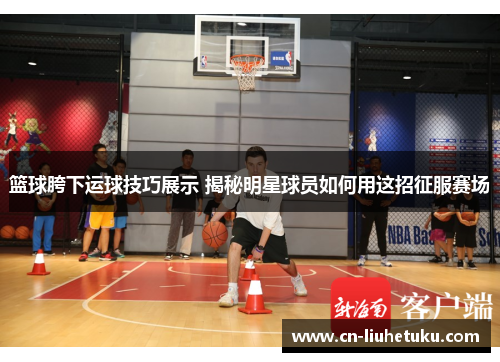 篮球胯下运球技巧展示 揭秘明星球员如何用这招征服赛场