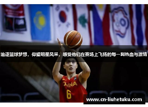 追逐篮球梦想，仰望明星风采，感受他们在赛场上飞扬的每一刻热血与激情