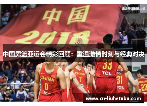 中国男篮亚运会精彩回顾：重温激情时刻与经典对决