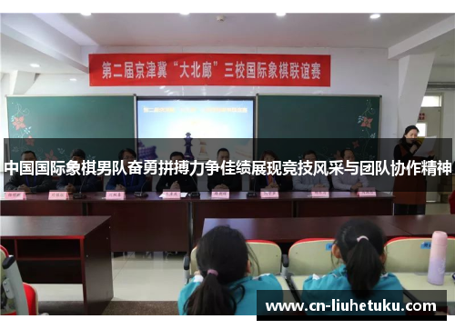 中国国际象棋男队奋勇拼搏力争佳绩展现竞技风采与团队协作精神