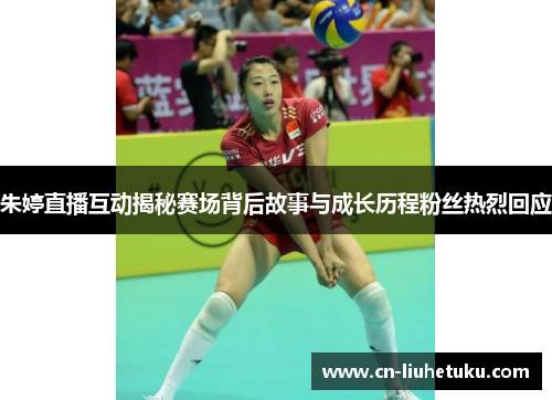 朱婷直播互动揭秘赛场背后故事与成长历程粉丝热烈回应